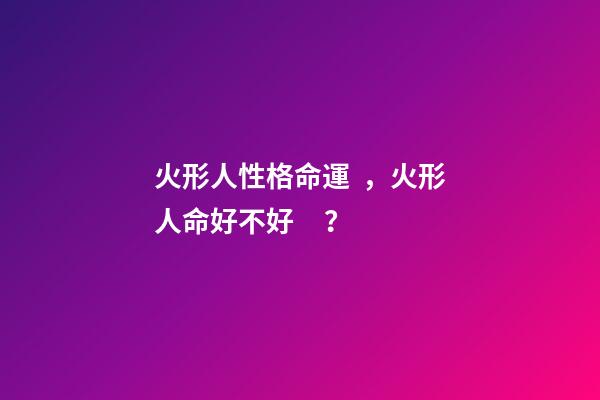 火形人性格命運，火形人命好不好？